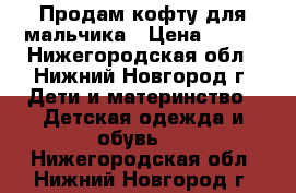 Продам кофту для мальчика › Цена ­ 250 - Нижегородская обл., Нижний Новгород г. Дети и материнство » Детская одежда и обувь   . Нижегородская обл.,Нижний Новгород г.